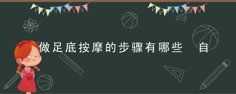 做足底按摩的步骤有哪些 自己做足疗的方法有哪些